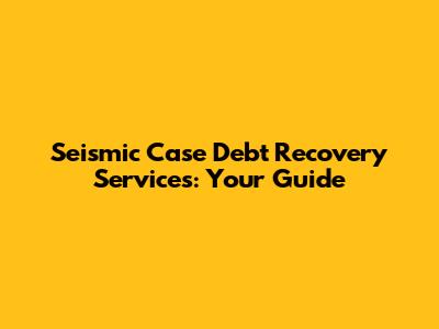 Seismic Case Debt Recovery Services: Your Guide