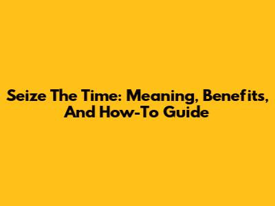 Seize The Time: Meaning, Benefits, And How-To Guide