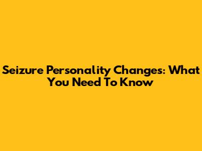 Seizure Personality Changes: What You Need To Know