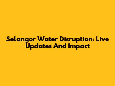 Selangor Water Disruption: Live Updates And Impact