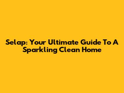 Selap: Your Ultimate Guide To A Sparkling Clean Home