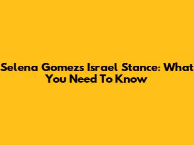 Selena Gomez's Israel Stance: What You Need To Know