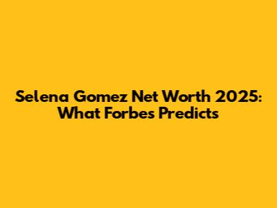 Selena Gomez Net Worth 2025: What Forbes Predicts