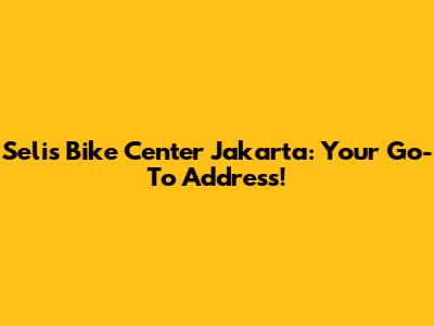 Selis Bike Center Jakarta: Your Go-To Address!
