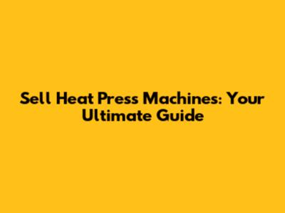 Sell Heat Press Machines: Your Ultimate Guide