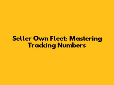 Seller Own Fleet: Mastering Tracking Numbers