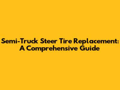 Semi-Truck Steer Tire Replacement: A Comprehensive Guide