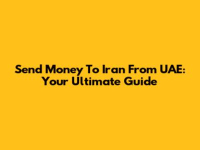 Send Money To Iran From UAE: Your Ultimate Guide