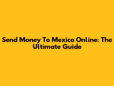 Send Money To Mexico Online: The Ultimate Guide