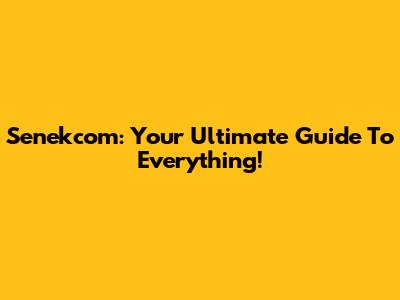 Senekcom: Your Ultimate Guide To Everything!