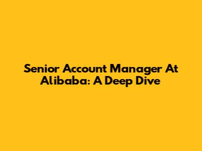 Senior Account Manager At Alibaba: A Deep Dive