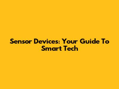Sensor Devices: Your Guide To Smart Tech