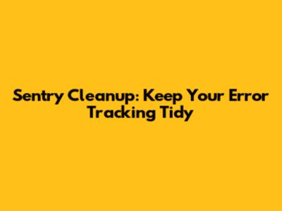 Sentry Cleanup: Keep Your Error Tracking Tidy