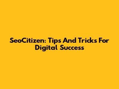 SeoCitizen: Tips And Tricks For Digital Success