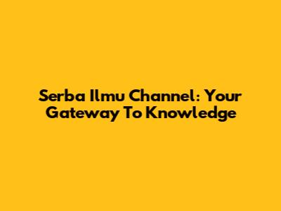 Serba Ilmu Channel: Your Gateway To Knowledge