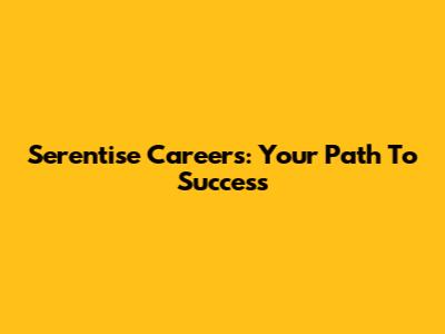 Serentise Careers: Your Path To Success