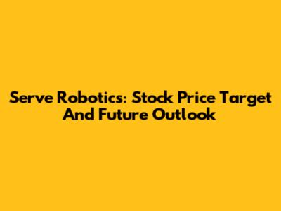 Serve Robotics: Stock Price Target And Future Outlook