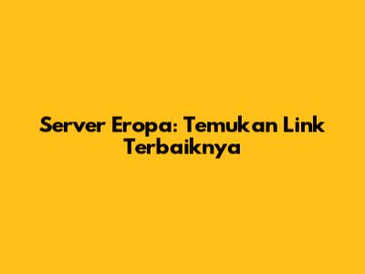 Server Eropa: Temukan Link Terbaiknya