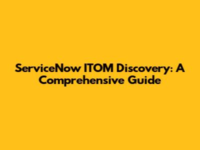 ServiceNow ITOM Discovery: A Comprehensive Guide