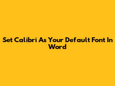 Set Calibri As Your Default Font In Word
