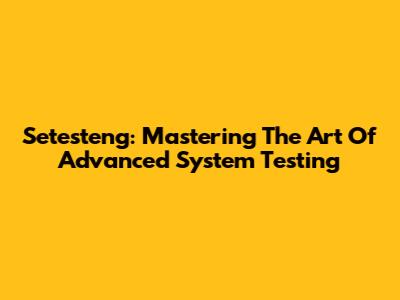 Setesteng: Mastering The Art Of Advanced System Testing