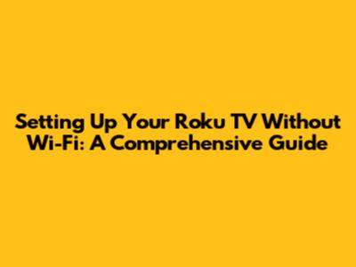Setting Up Your Roku TV Without Wi-Fi: A Comprehensive Guide