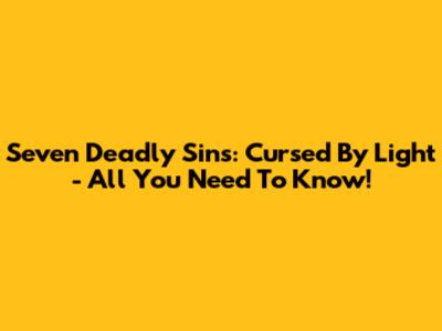 Seven Deadly Sins: Cursed By Light - All You Need To Know!