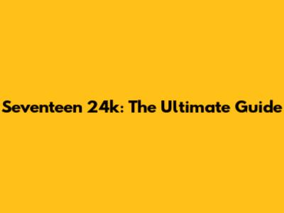 Seventeen 24k: The Ultimate Guide