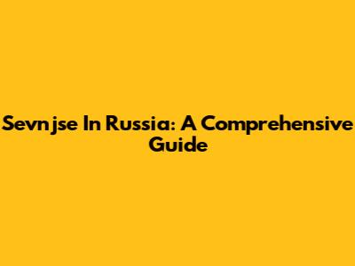 Sevnjse In Russia: A Comprehensive Guide