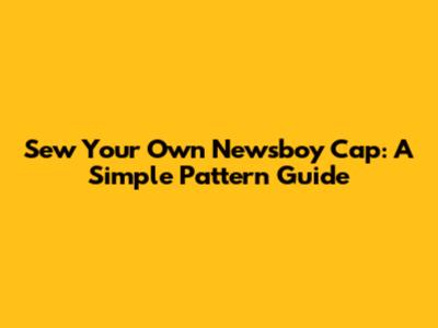 Sew Your Own Newsboy Cap: A Simple Pattern Guide