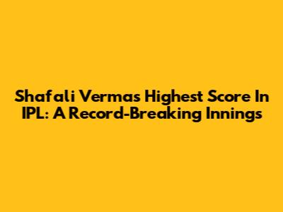 Shafali Verma's Highest Score In IPL: A Record-Breaking Innings