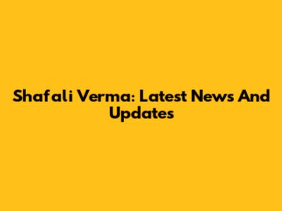 Shafali Verma: Latest News And Updates