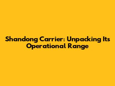Shandong Carrier: Unpacking Its Operational Range