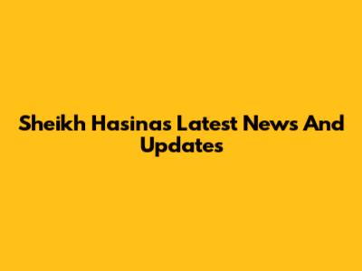 Sheikh Hasina's Latest News And Updates