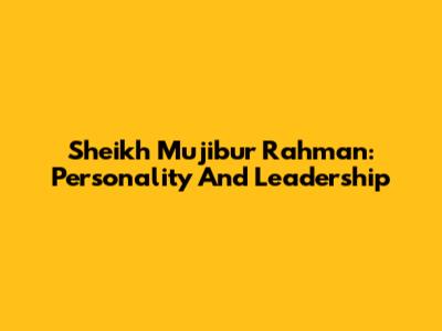 Sheikh Mujibur Rahman: Personality And Leadership