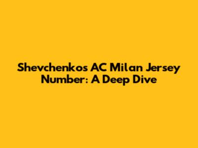 Shevchenko's AC Milan Jersey Number: A Deep Dive