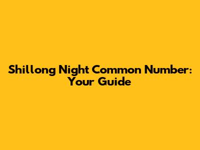 Shillong Night Common Number: Your Guide
