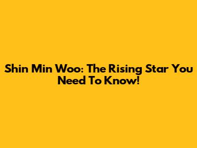 Shin Min Woo: The Rising Star You Need To Know!