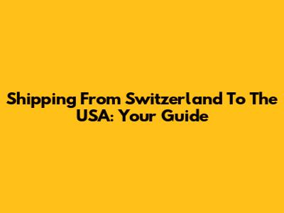 Shipping From Switzerland To The USA: Your Guide