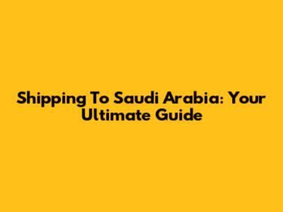 Shipping To Saudi Arabia: Your Ultimate Guide
