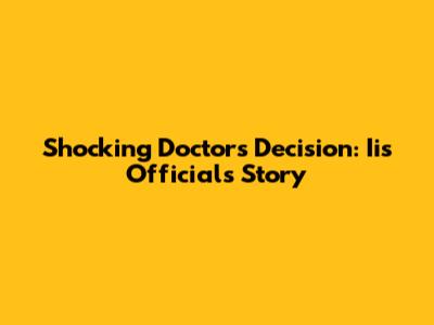 Shocking Doctor's Decision: Iis Official's Story
