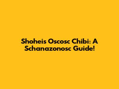 Shohei's Oscosc Chibi: A Schanazonosc Guide!