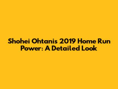 Shohei Ohtani's 2019 Home Run Power: A Detailed Look