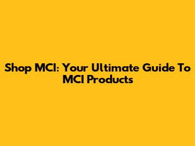 Shop MCI: Your Ultimate Guide To MCI Products