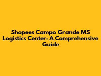 Shopee's Campo Grande MS Logistics Center: A Comprehensive Guide
