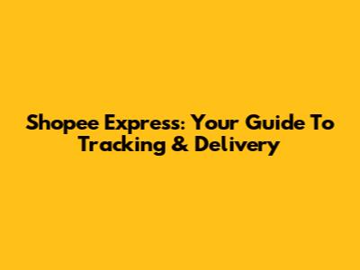 Shopee Express: Your Guide To Tracking & Delivery