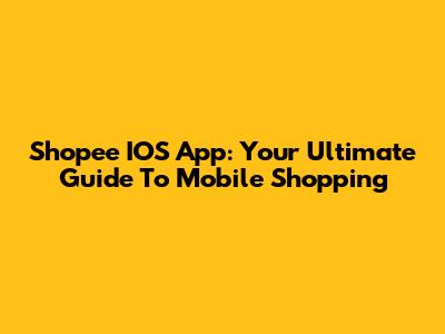 Shopee IOS App: Your Ultimate Guide To Mobile Shopping