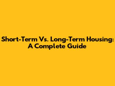 Short-Term Vs. Long-Term Housing: A Complete Guide