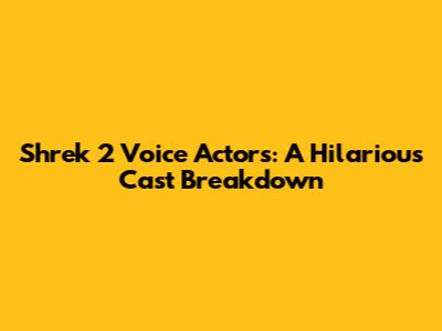 Shrek 2 Voice Actors: A Hilarious Cast Breakdown