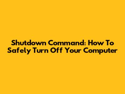 Shutdown Command: How To Safely Turn Off Your Computer